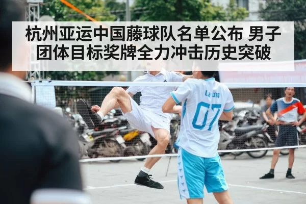 杭州亚运中国藤球队名单公布 男子团体目标奖牌全力冲击历史突破