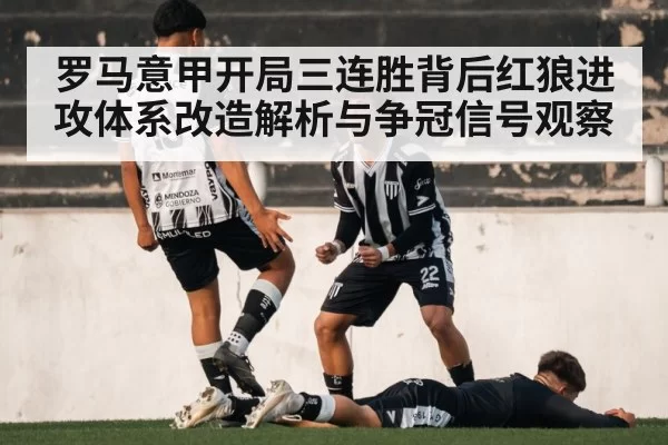 罗马意甲开局三连胜背后红狼进攻体系改造解析与争冠信号观察