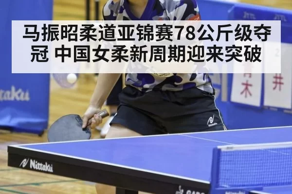 马振昭柔道亚锦赛78公斤级夺冠 中国女柔新周期迎来突破