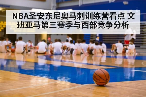 NBA圣安东尼奥马刺训练营看点 文班亚马第三赛季与西部竞争分析
