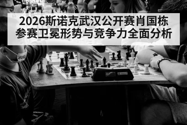 2026斯诺克武汉公开赛肖国栋参赛卫冕形势与竞争力全面分析